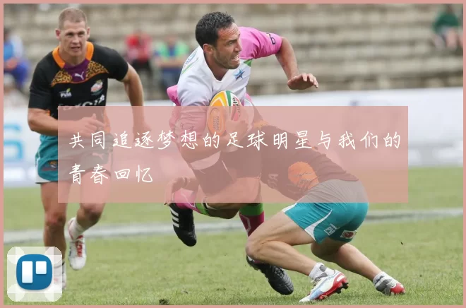 共同追逐梦想的足球明星与我们的青春回忆