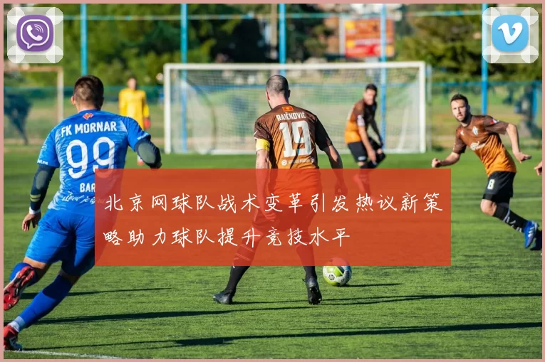 北京网球队战术变革引发热议新策略助力球队提升竞技水平