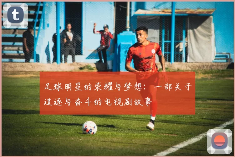 足球明星的荣耀与梦想：一部关于追逐与奋斗的电视剧故事