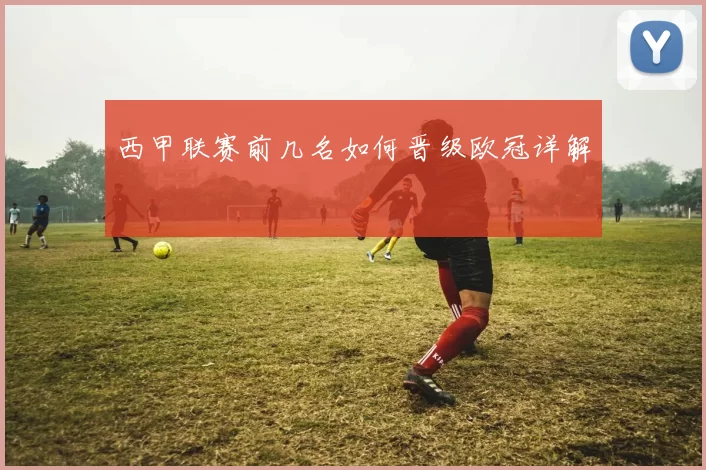 西甲联赛前几名如何晋级欧冠详解