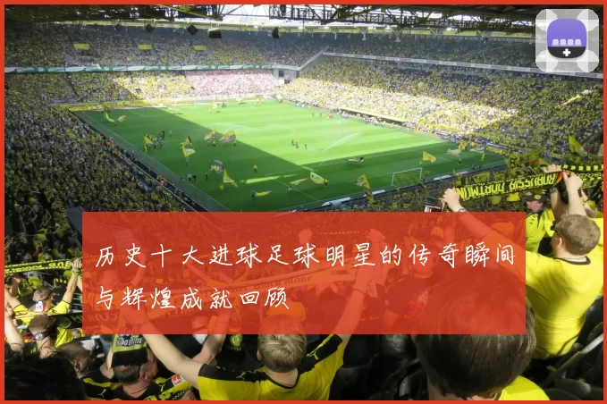 历史十大进球足球明星的传奇瞬间与辉煌成就回顾