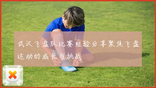 武汉飞盘队比赛经验分享聚焦飞盘运动的成长与挑战