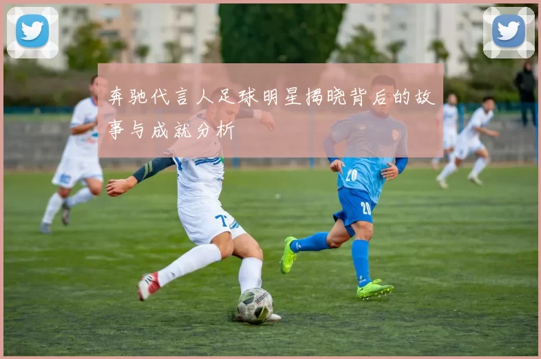 奔驰代言人足球明星揭晓背后的故事与成就分析