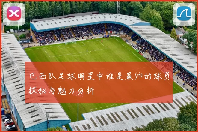 巴西队足球明星中谁是最帅的球员探秘与魅力分析