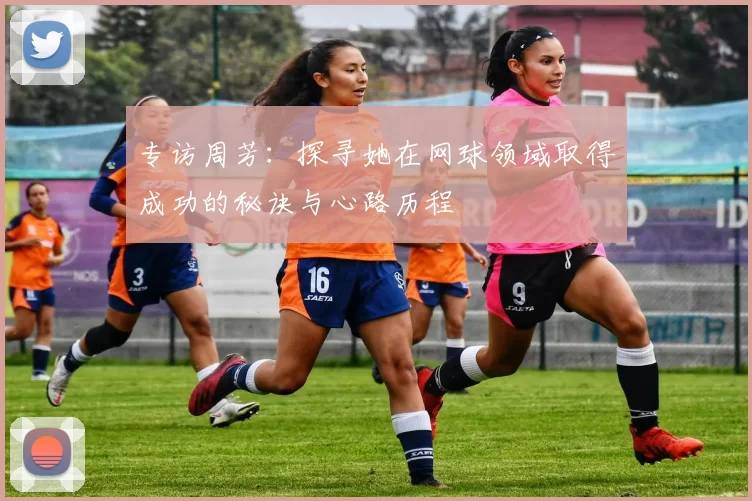专访周芳：探寻她在网球领域取得成功的秘诀与心路历程
