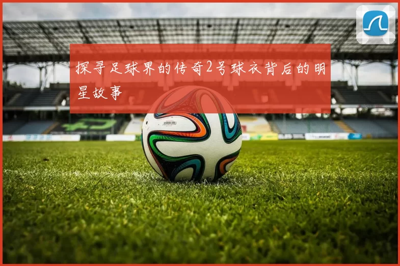 探寻足球界的传奇2号球衣背后的明星故事