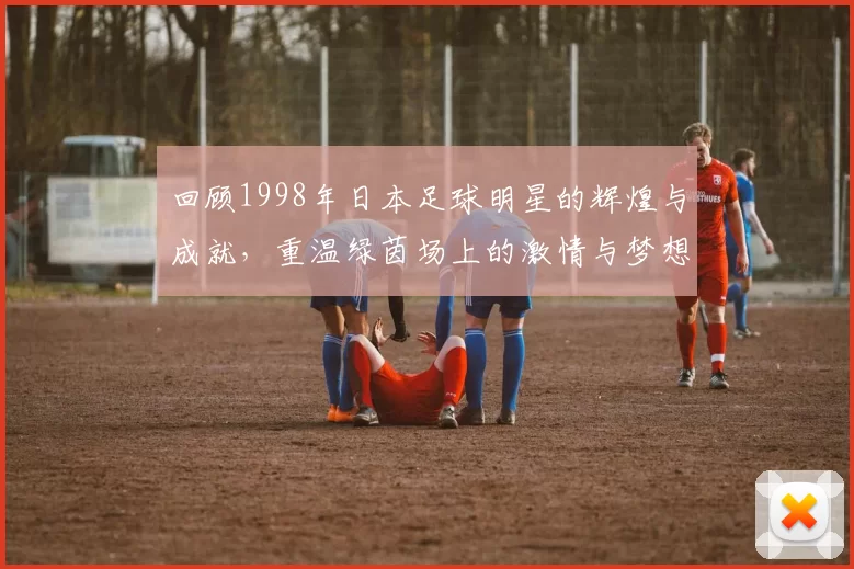 回顾1998年日本足球明星的辉煌与成就，重温绿茵场上的激情与梦想