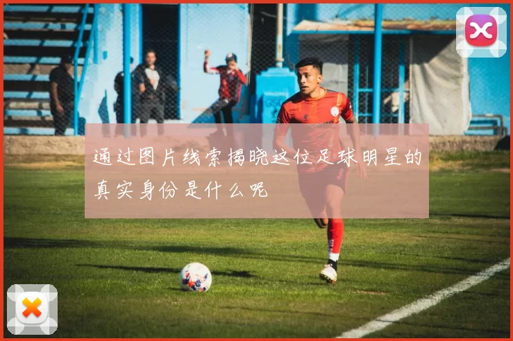 通过图片线索揭晓这位足球明星的真实身份是什么呢