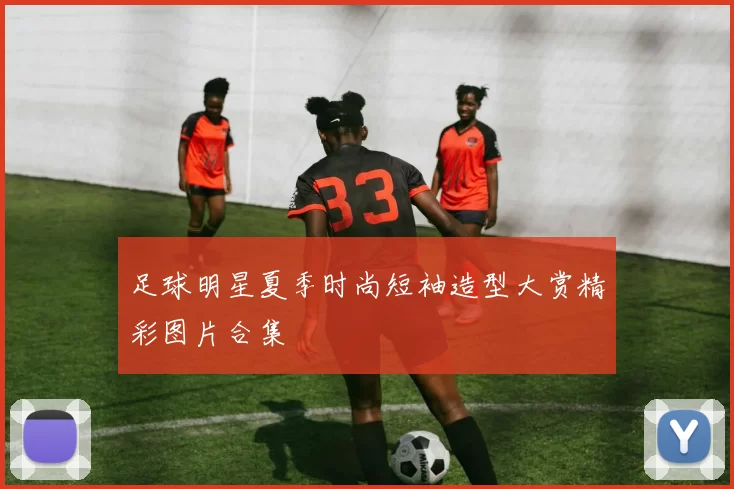 足球明星夏季时尚短袖造型大赏精彩图片合集
