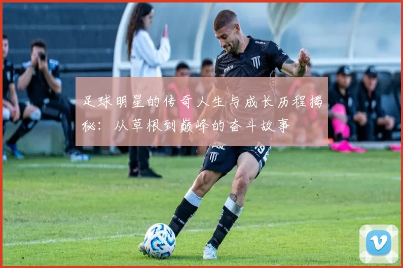足球明星的传奇人生与成长历程揭秘：从草根到巅峰的奋斗故事