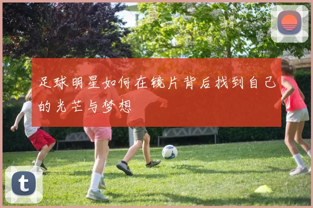足球明星如何在镜片背后找到自己的光芒与梦想