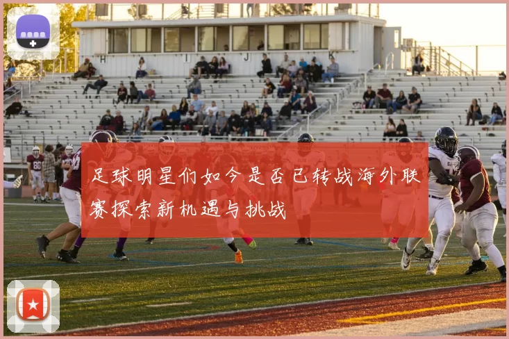 足球明星们如今是否已转战海外联赛探索新机遇与挑战