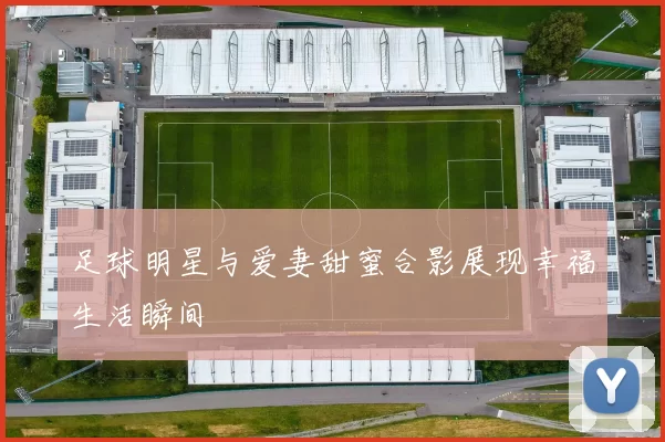 足球明星与爱妻甜蜜合影展现幸福生活瞬间