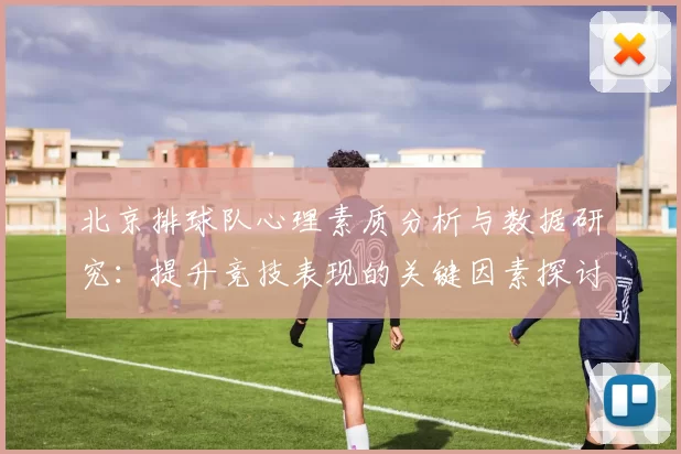 北京排球队心理素质分析与数据研究：提升竞技表现的关键因素探讨