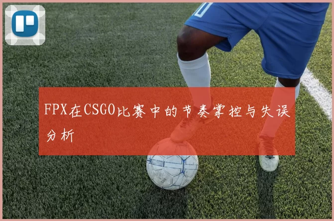 FPX在CSGO比赛中的节奏掌控与失误分析