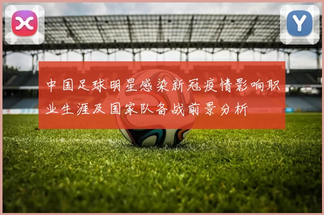 中国足球明星感染新冠疫情影响职业生涯及国家队备战前景分析