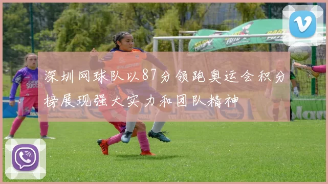深圳网球队以87分领跑奥运会积分榜展现强大实力和团队精神