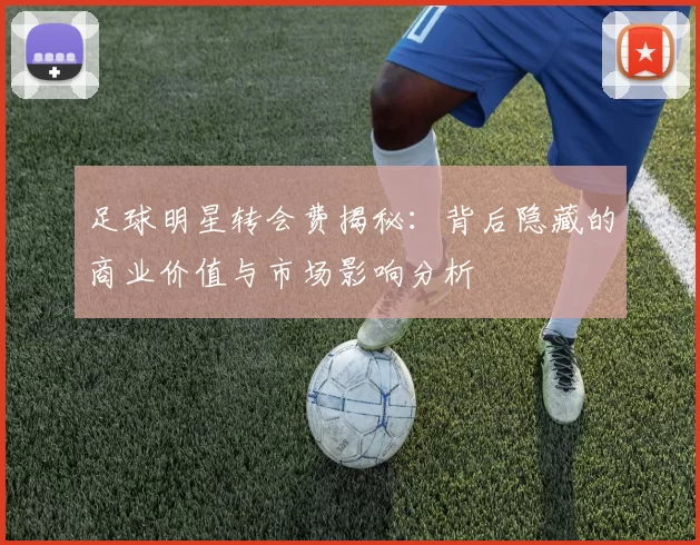 足球明星转会费揭秘：背后隐藏的商业价值与市场影响分析