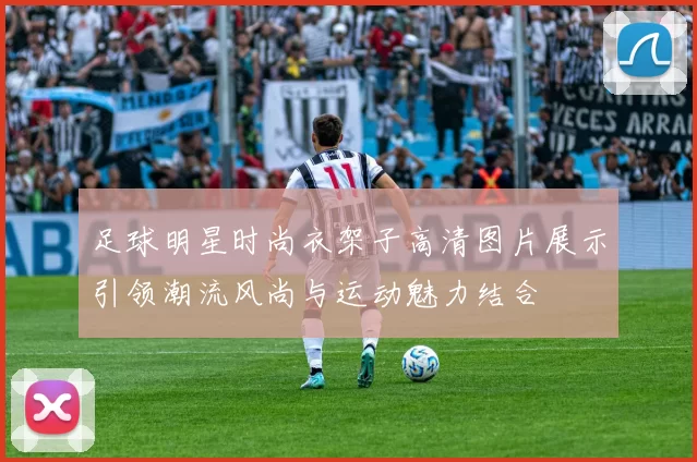 足球明星时尚衣架子高清图片展示引领潮流风尚与运动魅力结合