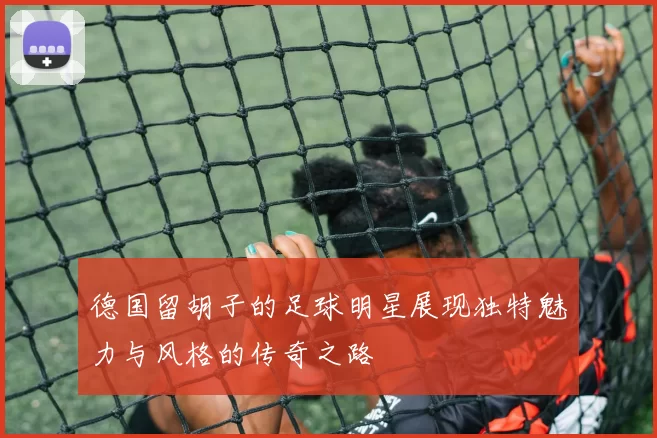 德国留胡子的足球明星展现独特魅力与风格的传奇之路