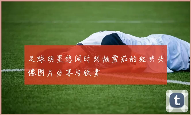 足球明星悠闲时刻抽雪茄的经典头像图片分享与欣赏
