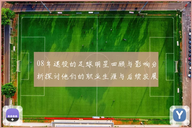 08年退役的足球明星回顾与影响分析探讨他们的职业生涯与后续发展