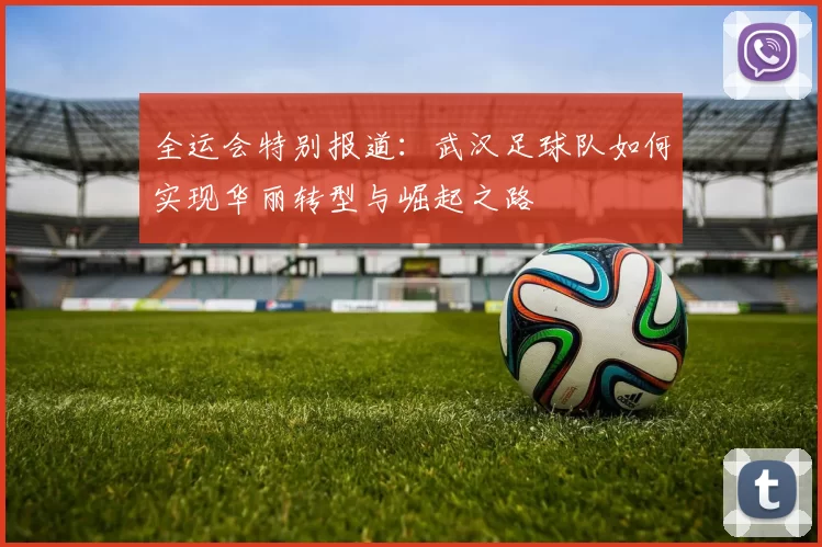全运会特别报道：武汉足球队如何实现华丽转型与崛起之路