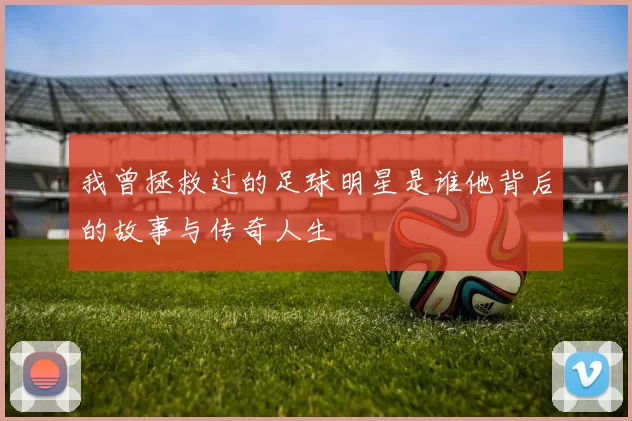 我曾拯救过的足球明星是谁他背后的故事与传奇人生