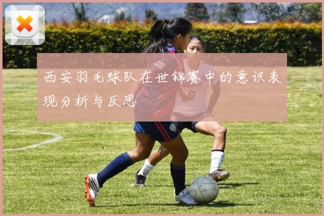 西安羽毛球队在世锦赛中的意识表现分析与反思