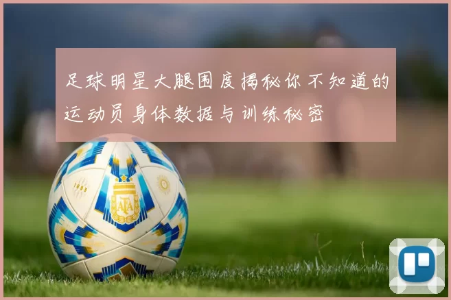 足球明星大腿围度揭秘你不知道的运动员身体数据与训练秘密