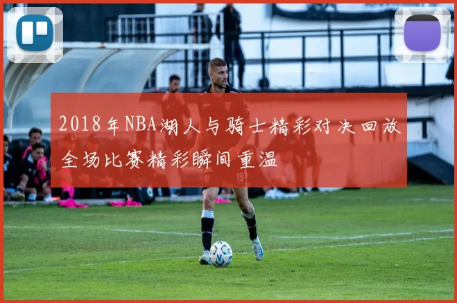 2018年NBA湖人与骑士精彩对决回放全场比赛精彩瞬间重温