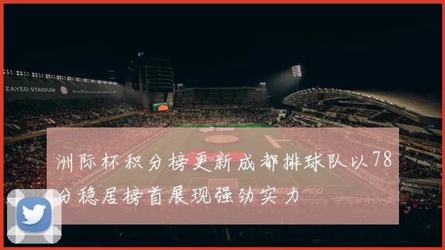 洲际杯积分榜更新成都排球队以78分稳居榜首展现强劲实力