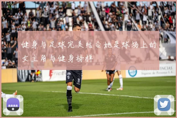 健身与足球完美结合她是球场上的女主角与健身榜样