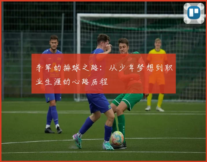 李军的排球之路：从少年梦想到职业生涯的心路历程