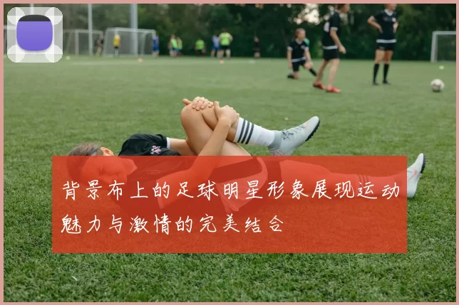 背景布上的足球明星形象展现运动魅力与激情的完美结合