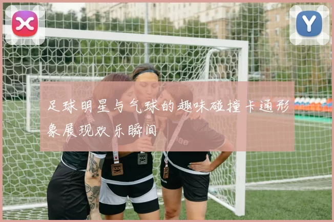 足球明星与气球的趣味碰撞卡通形象展现欢乐瞬间