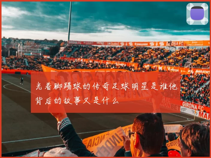 光着脚踢球的传奇足球明星是谁他背后的故事又是什么