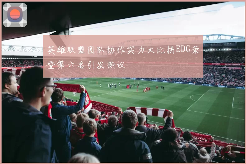 英雄联盟团队协作实力大比拼EDG荣登第六名引发热议