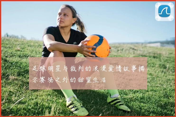 足球明星与裁判的浪漫爱情故事揭示赛场之外的甜蜜生活