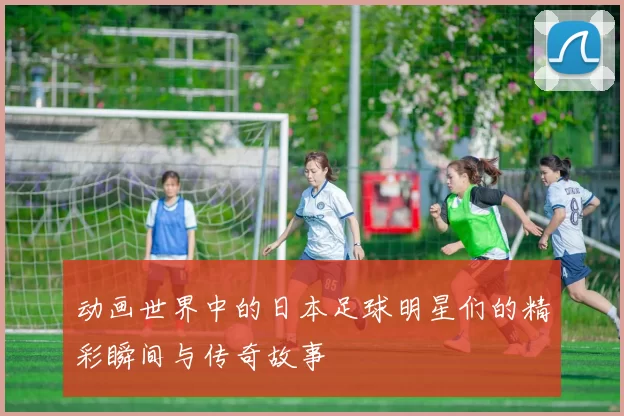 动画世界中的日本足球明星们的精彩瞬间与传奇故事