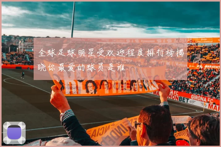 全球足球明星受欢迎程度排行榜揭晓你最爱的球员是谁