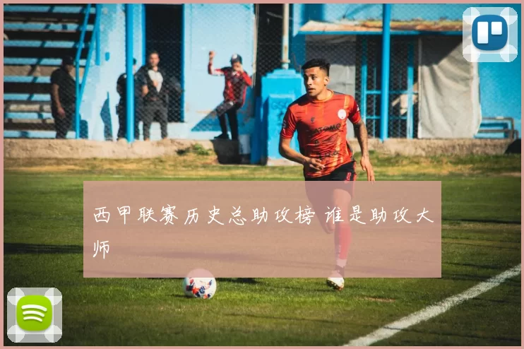 西甲联赛历史总助攻榜 谁是助攻大师