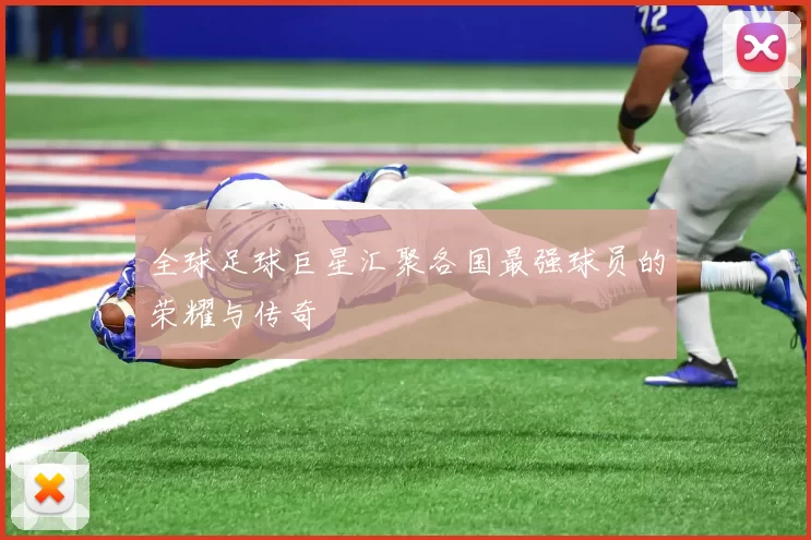 全球足球巨星汇聚各国最强球员的荣耀与传奇