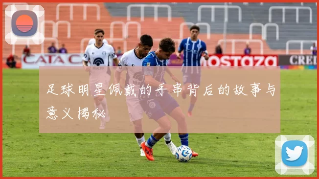 足球明星佩戴的手串背后的故事与意义揭秘