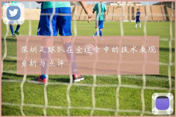 深圳足球队在全运会中的技术表现分析与点评