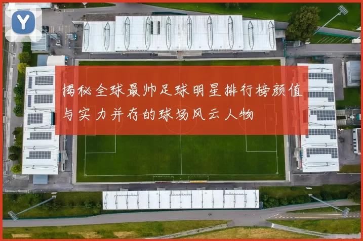 揭秘全球最帅足球明星排行榜颜值与实力并存的球场风云人物