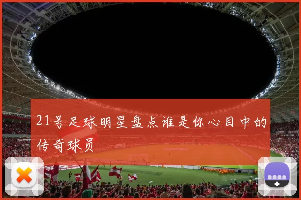 21号足球明星盘点谁是你心目中的传奇球员