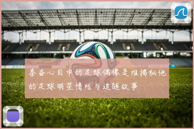 秦奋心目中的足球偶像是谁揭秘他的足球明星情结与追随故事