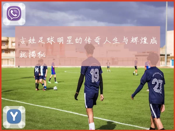 古姓足球明星的传奇人生与辉煌成就揭秘