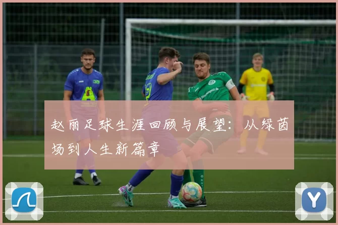赵丽足球生涯回顾与展望：从绿茵场到人生新篇章
